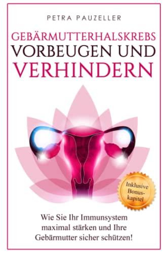 Gebärmutterhalskrebs bzw. Zervixkarzinom vorbeugen & verhindern: Wie Sie Ihr Immunsystem maximal stärken und Ihre Gebärmutter sicher schützen! (Prävention und Gesundheitsförderung, Band 1)