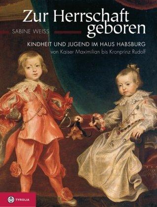 Zur Herrschaft geboren: Kindheit und Jugend im Haus Habsburg von Kaiser Maximilian bis Kronprinz Rudolf