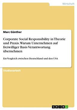 Corporate Social Responsibility in Theorie und Praxis. Warum Unternehmen auf freiwilliger Basis Verantwortung übernehmen: Ein Vergleich zwischen Deutschland und den USA