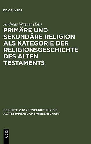 Primäre und sekundäre Religion als Kategorie der Religionsgeschichte des Alten Testaments (Beihefte zur Zeitschrift für die alttestamentliche Wissenschaft, Band 364)