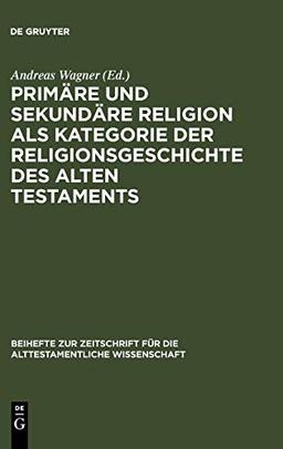 Primäre und sekundäre Religion als Kategorie der Religionsgeschichte des Alten Testaments (Beihefte zur Zeitschrift für die alttestamentliche Wissenschaft, Band 364)