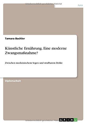 Künstliche Ernährung. Eine moderne Zwangsmaßnahme?: Zwischen medizinischem Segen und strafbarem Delikt