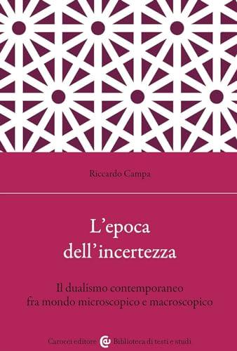 L'epoca dell'incertezza. Il dualismo contemporaneo fra mondo microscopico e macroscopico (Biblioteca di testi e studi)