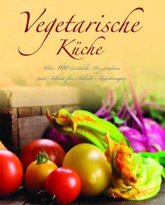 Vegetarische Küche: Über 100 köstliche Rezeptideen mit Schritt-für-Schritt-Anleitungen