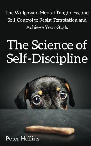 The Science of Self-Discipline: The Willpower, Mental Toughness, and Self-Control to Resist Temptation and Achieve Your Goals