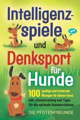 Intelligenzspiele und Denksport für Hunde: 100 spaßige und fordernde Übungen für deinen Hund. Inkl. Clickertraining und Tipps für die optimale Hundeerziehung