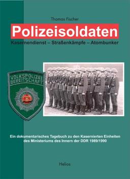 Polizeisoldaten: Kasernendienst - Straßenkämpfe - Atombunker. Ein dokumentarisches Tagebuch zu den Kasernierten Einheiten des Ministeriums des Inneren der DDR 1989/1990