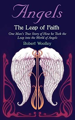 Angels The Leap of Faith: One Man's True Story of How he Took the Leap into the World of Angels: One Man's Story of How He Took the Leap Into the World of Angels