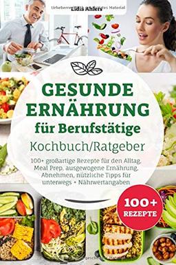 Gesunde Ernährung für Berufstätige Kochbuch/ Ratgeber: 100+ großartige Rezepte für den Alltag, Meal Prep, ausgewogene Ernährung, Abnehmen, nützliche Tipps für unterwegs + Nährwertangaben