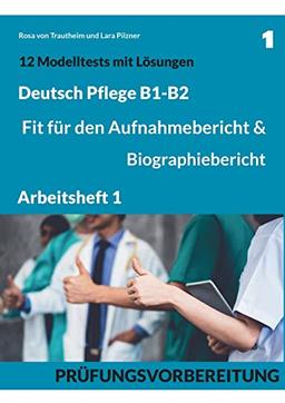 B1-B2 Deutsch Pflege: Fit für den Aufnahmebericht und Biographiebericht: Arbeitsheft1: Prüfungsvorbereitung mit 12 Modelltests, Redemitteln und Lösungsvorschlägen