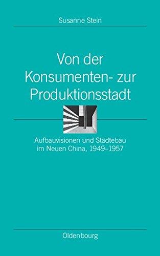 Von der Konsumenten- zur Produktionsstadt: Aufbauvisionen und Städtebau im Neuen China, 1949-1957 (Ordnungssysteme, Band 31)