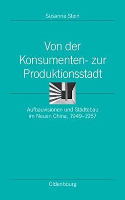 Von der Konsumenten- zur Produktionsstadt: Aufbauvisionen und Städtebau im Neuen China, 1949-1957 (Ordnungssysteme, Band 31)