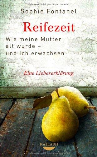 Reifezeit: Wie meine Mutter alt wurde - und ich erwachsen - Eine Liebeserklärung