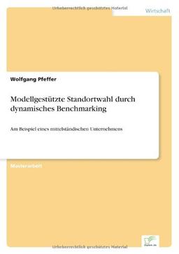 Modellgestützte Standortwahl durch dynamisches Benchmarking: Am Beispiel eines mittelständischen Unternehmens