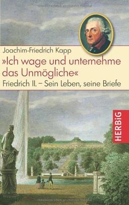 Ich wage und unternehme das Unmögliche: Friedrich II - sein Leben, seine Briefe