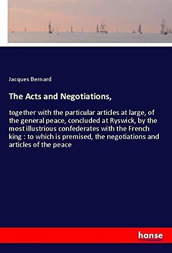 The Acts and Negotiations,: together with the particular articles at large, of the general peace, concluded at Ryswick, by the most illustrious ... the negotiations and articles of the peace