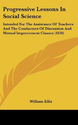 Progressive Lessons In Social Science: Intended For The Assistance Of Teachers And The Conductors Of Discussion And Mutual Improvement Classes (1850)