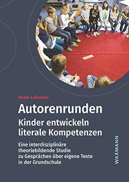 Autorenrunden: Kinder entwickeln literale Kompetenzen. Eine interdisziplinäre theoriebildende Studie zu Gesprächen über eigene Texte in der Grundschule