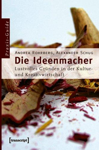 Die Ideenmacher: Lustvolles Gründen in der Kultur- und Kreativwirtschaft. Ein Praxis-Guide