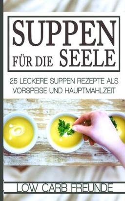 Suppen für die Seele: 25 leckere Suppen Rezepte als Vorspeise und Hauptmahlzeit