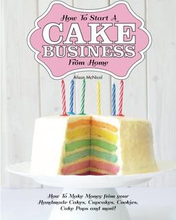 How to Start a Cake Business from Home - How to Make Money from Your Handmade Cakes, Cupcakes, Cake Pops and More!