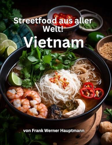 Streetfood aus aller Welt - Vietnam: Lernen Sie im Rahmen unserer kulinarischen Weltreise in Band 4 die 25 beliebtesten vietnamesischen Streetfood Rezepte selbst zuhause zu kochen!