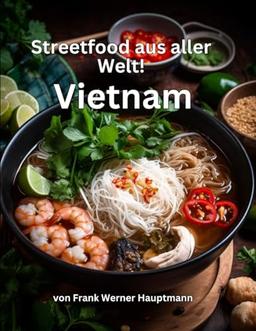 Streetfood aus aller Welt - Vietnam: Lernen Sie im Rahmen unserer kulinarischen Weltreise in Band 4 die 25 beliebtesten vietnamesischen Streetfood Rezepte selbst zuhause zu kochen!