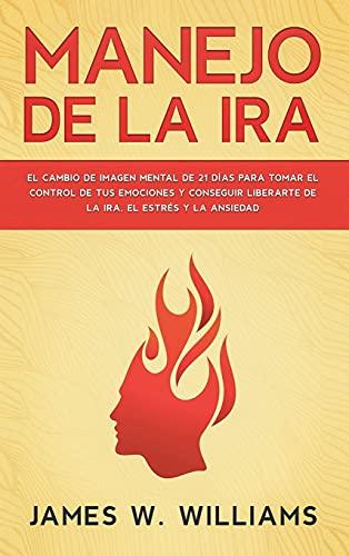 Manejo de la ira: El cambio de imagen mental de 21 días para tomar el control de tus emociones y conseguir liberarte de la ira, el estrés y la ansiedad (Inteligencia Emocional Práctica, Band 2)