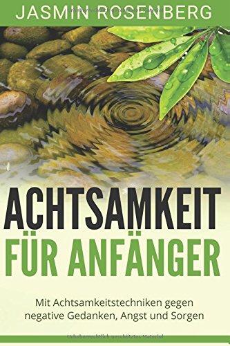 Achtsamkeit für Anfänger: Mit Achtsamkeitstechniken gegen negative Gedanken, Angst und Sorgen für mehr Erfüllung, Balance und Tiefe in Deinem Leben