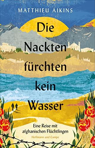 Die Nackten fürchten kein Wasser: Eine Reise mit afghanischen Flüchtlingen