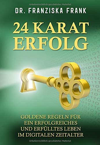 24 Karat Erfolg: Goldene Regeln für ein erfolgreiches und erfülltes Leben im digitalen Zeitalter