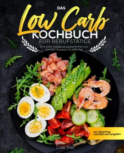 Das Low Carb Kochbuch für Berufstätige: Eine große Auswahl an schmackhaften und schnellen Rezepten für jeden Tag inkl. Meal Prep und Nährwertangaben