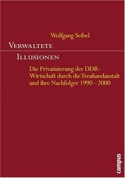 Verwaltete Illusionen: Die Privatisierung der DDR-Wirtschaft durch die Treuhandanstalt und ihre Nachfolger 1990-2000