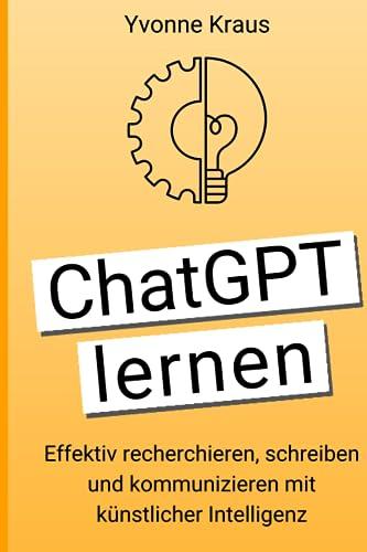 ChatGPT lernen: Effektiv recherchieren, schreiben und kommunizieren mit künstlicher Intelligenz