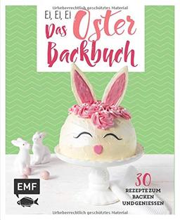 Ei, ei, ei – Das Oster-Backbuch: 30 Rezepte zum Backen und Genießen