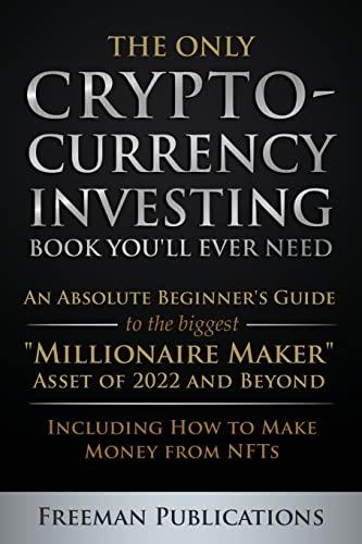 The Only Cryptocurrency Investing Book You'll Ever Need: An Absolute Beginner's Guide to the Biggest "Millionaire Maker" Asset of 2022 and Beyond - Including How to Make Money from NFTs