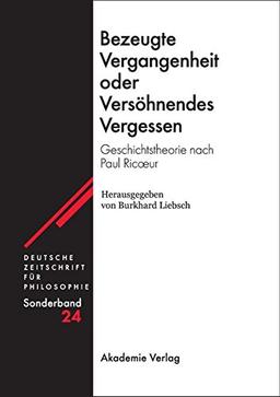 Bezeugte Vergangenheit oder Versöhnendes Vergessen: Geschichtstheorie nach Paul Ric&#x153;ur (Deutsche Zeitschrift für Philosophie / Sonderbände, Band 24)