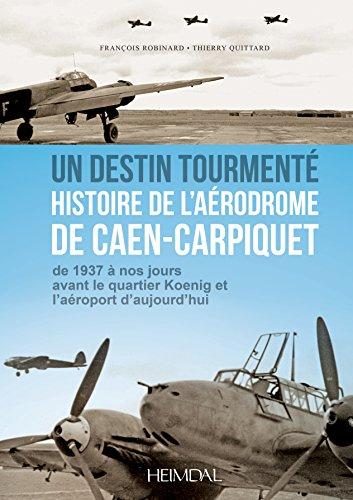 Un destin tourmenté : histoire de l'aérodrome de Caen-Carpiquet : de 1937 à nos jours avant le quartier Koenig et l'aéroport d'aujourd'hui