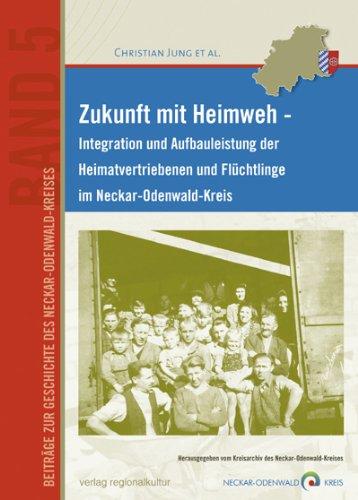 Zukunft mit Heimweh: Integration und Aufbauleistung der Heimatvertriebenen und Flüchtlinge im Neckar-Odenwald-Kreis