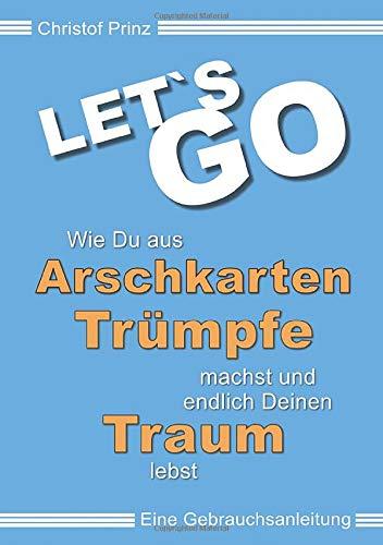 LET`S GO Wie du aus Arschkarten Trümpfe machst und endlich deinen Traum lebst: Eine Gebrauchsanleitung