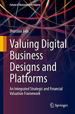 Valuing Digital Business Designs and Platforms: An Integrated Strategic and Financial Valuation Framework (Future of Business and Finance)