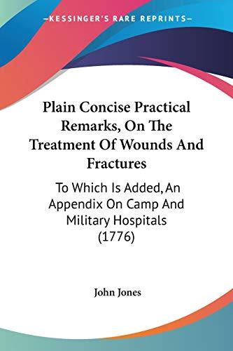 Plain Concise Practical Remarks, On The Treatment Of Wounds And Fractures: To Which Is Added, An Appendix On Camp And Military Hospitals (1776)