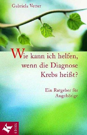 Wie kann ich helfen, wenn die Diagnose Krebs heißt? Ein Ratgeber für Angehörige