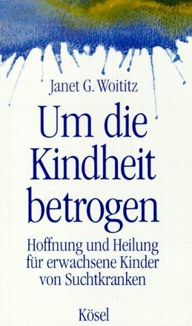 Um die Kindheit betrogen. Hoffnung und Heilung für erwachsene Kinder von Suchtkranken