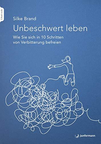 Unbeschwert leben: Wie Sie sich in zehn Schritten von Verbitterung befreien