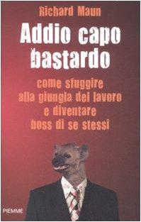 Addio capo bastardo. Come sfuggire alla giungla del lavoro e diventare boss di se stessi