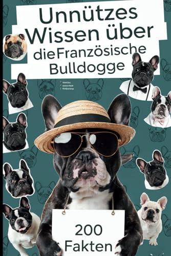 Unnützes Wissen über die Französische Bulldogge: Überraschende Wahrheiten und witzige Fakten als perfektes Geschenk für alle Fans der charmanten Vierbeiner mit Fledermausohren