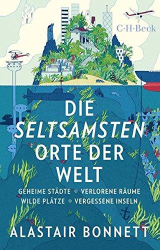 Die seltsamsten Orte der Welt: Geheime Städte, Wilde Plätze, Verlorene Räume, Vergessene Inseln