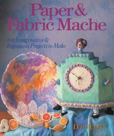 Paper & Fabric Mache: 100 Imaginative & Ingenious Projects to Make: 100 Imaginative and Ingenious Projects to Make