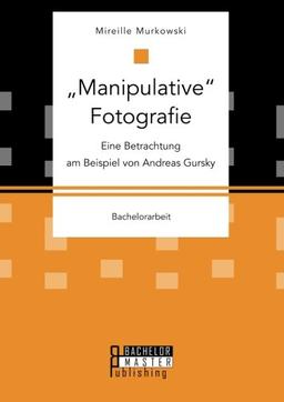 "Manipulative" Fotografie: Eine Betrachtung am Beispiel von Andreas Gursky